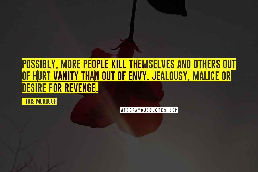 Iris Murdoch Quotes: Possibly, more people kill themselves and others out of hurt vanity than out of envy, jealousy, malice or desire for revenge.