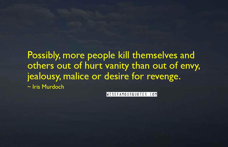 Iris Murdoch Quotes: Possibly, more people kill themselves and others out of hurt vanity than out of envy, jealousy, malice or desire for revenge.