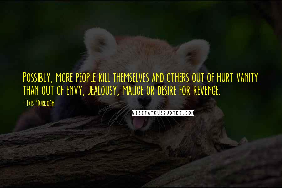 Iris Murdoch Quotes: Possibly, more people kill themselves and others out of hurt vanity than out of envy, jealousy, malice or desire for revenge.