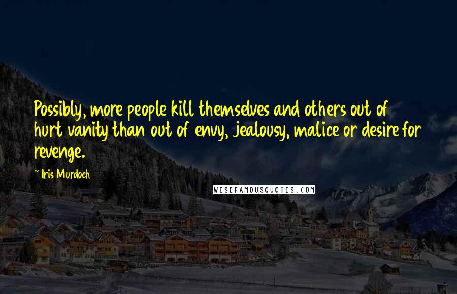 Iris Murdoch Quotes: Possibly, more people kill themselves and others out of hurt vanity than out of envy, jealousy, malice or desire for revenge.