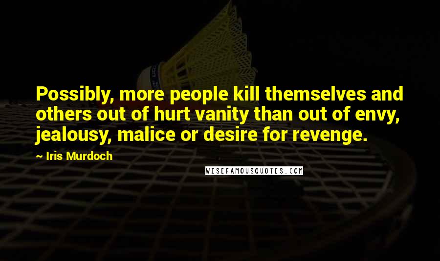 Iris Murdoch Quotes: Possibly, more people kill themselves and others out of hurt vanity than out of envy, jealousy, malice or desire for revenge.