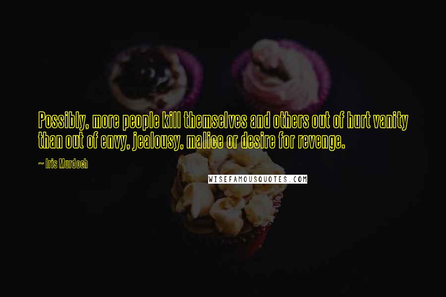 Iris Murdoch Quotes: Possibly, more people kill themselves and others out of hurt vanity than out of envy, jealousy, malice or desire for revenge.