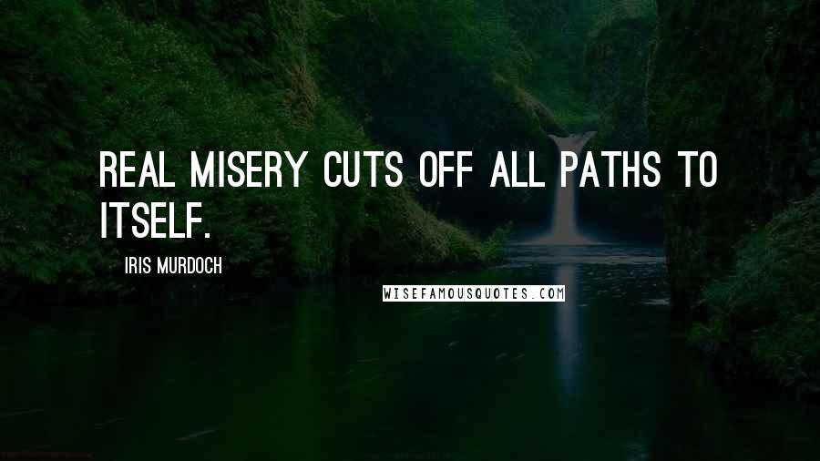 Iris Murdoch Quotes: Real misery cuts off all paths to itself.