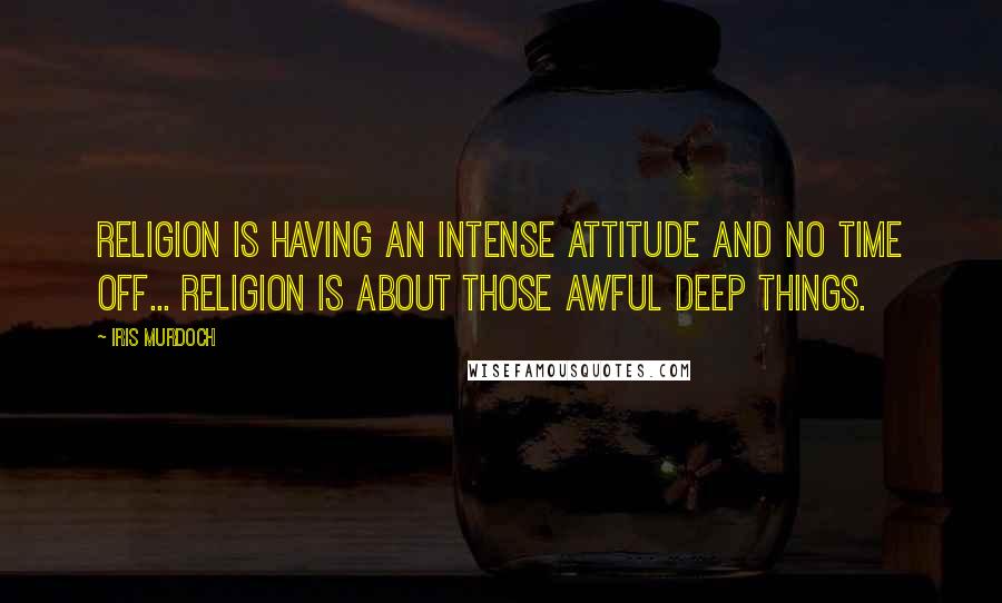 Iris Murdoch Quotes: Religion is having an intense attitude and no time off... religion is about those awful deep things.