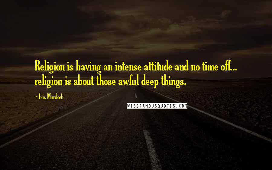 Iris Murdoch Quotes: Religion is having an intense attitude and no time off... religion is about those awful deep things.