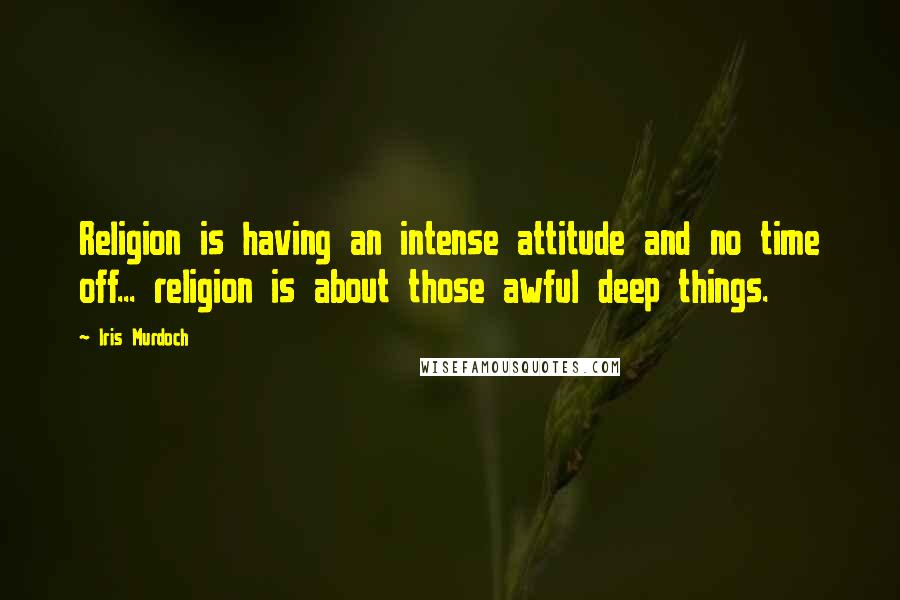 Iris Murdoch Quotes: Religion is having an intense attitude and no time off... religion is about those awful deep things.