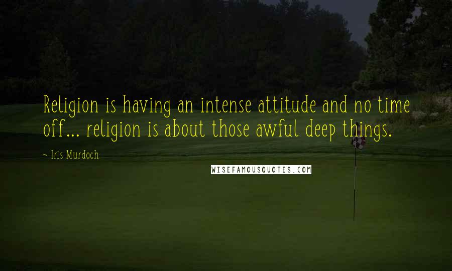 Iris Murdoch Quotes: Religion is having an intense attitude and no time off... religion is about those awful deep things.