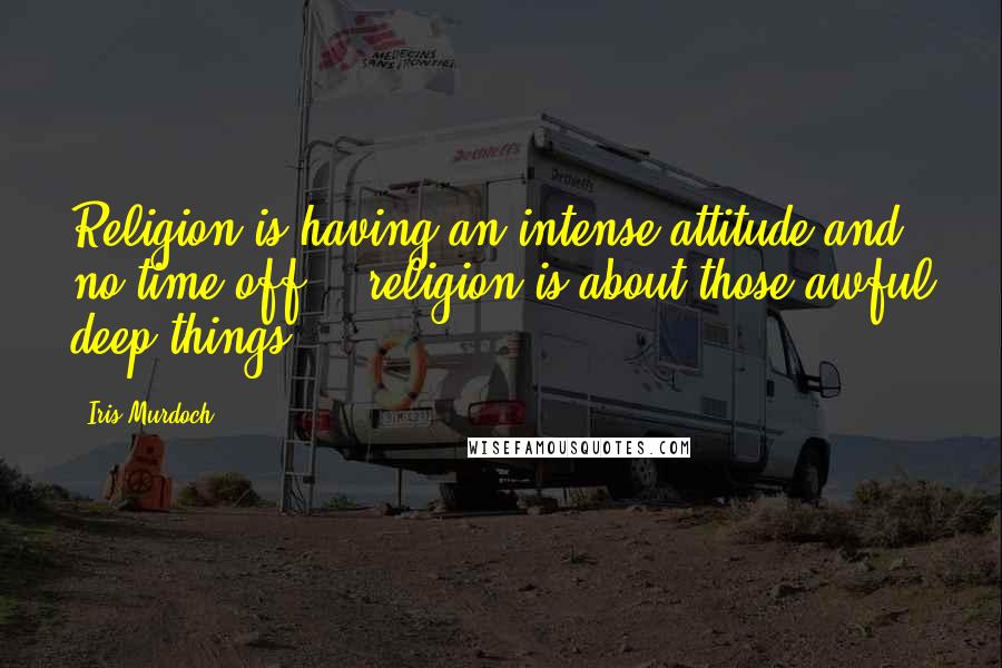Iris Murdoch Quotes: Religion is having an intense attitude and no time off... religion is about those awful deep things.