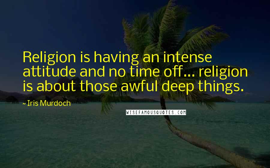 Iris Murdoch Quotes: Religion is having an intense attitude and no time off... religion is about those awful deep things.