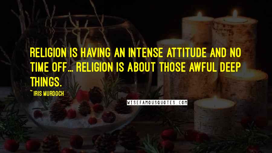 Iris Murdoch Quotes: Religion is having an intense attitude and no time off... religion is about those awful deep things.