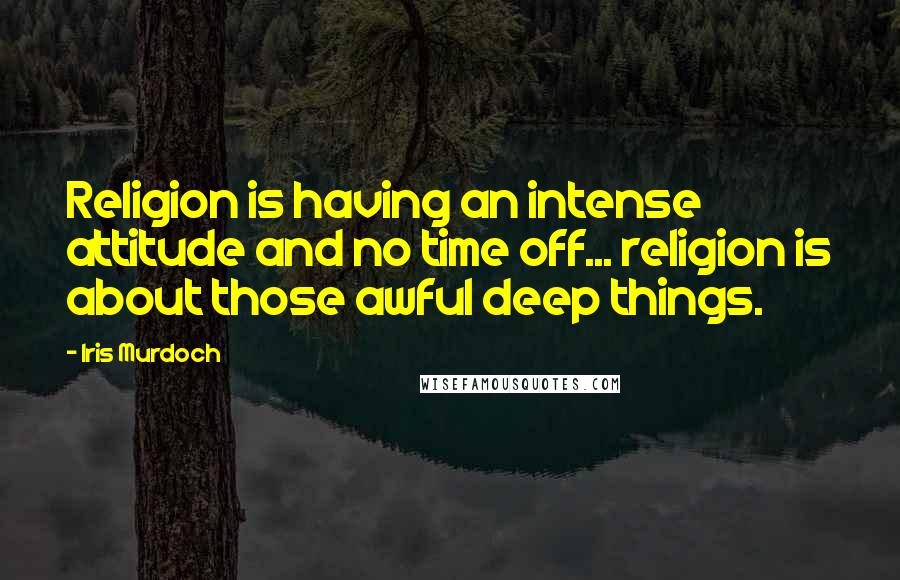 Iris Murdoch Quotes: Religion is having an intense attitude and no time off... religion is about those awful deep things.