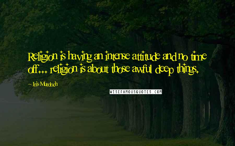 Iris Murdoch Quotes: Religion is having an intense attitude and no time off... religion is about those awful deep things.