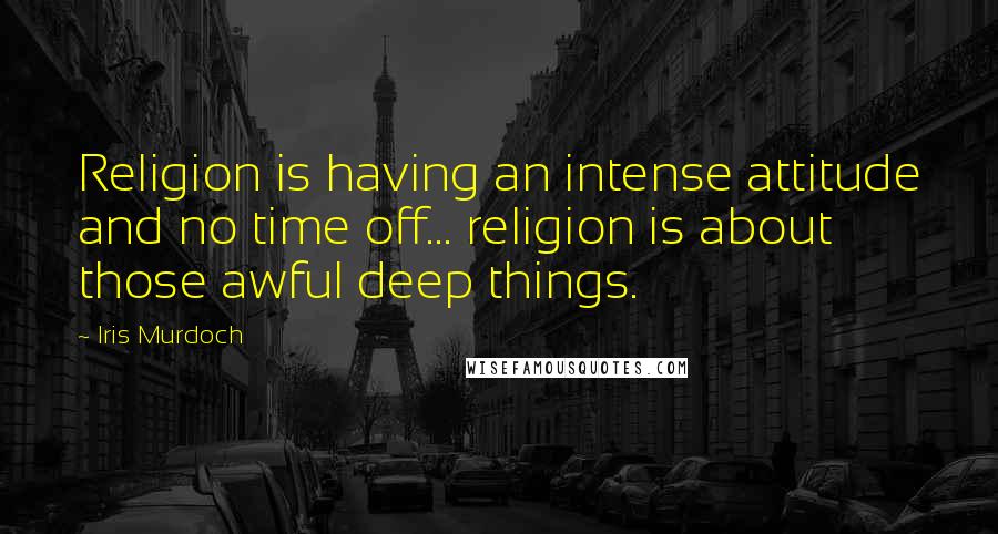 Iris Murdoch Quotes: Religion is having an intense attitude and no time off... religion is about those awful deep things.