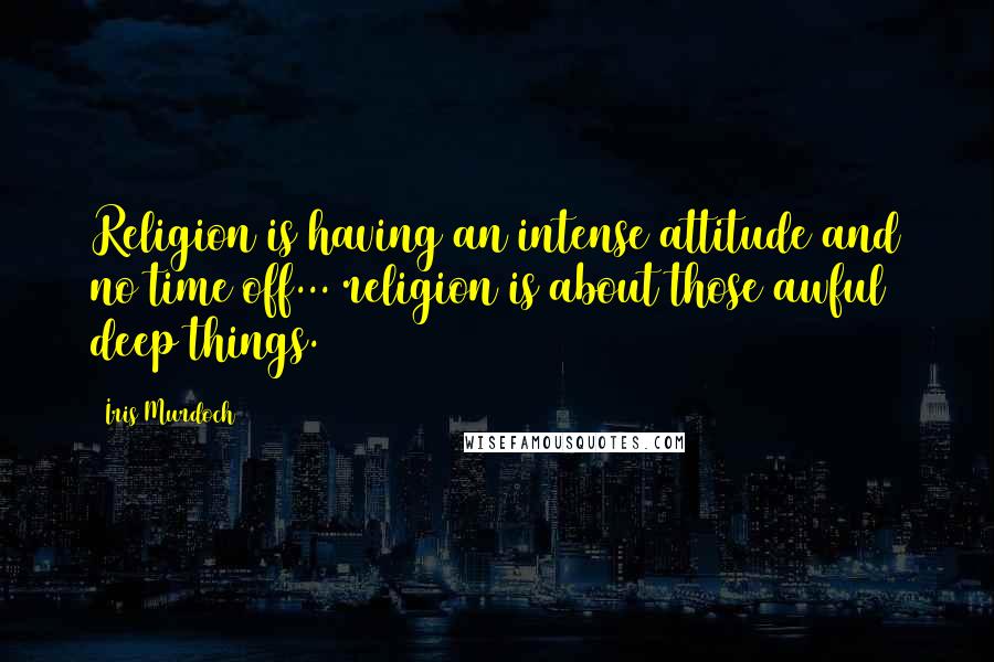 Iris Murdoch Quotes: Religion is having an intense attitude and no time off... religion is about those awful deep things.