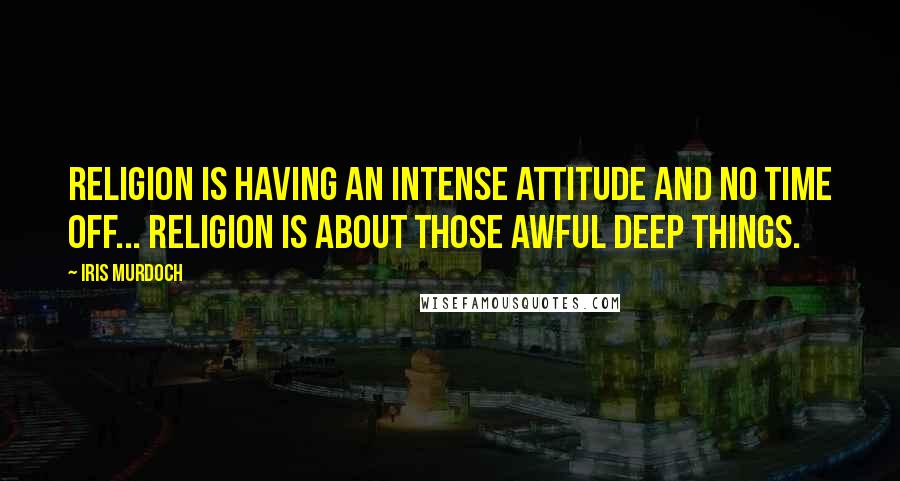 Iris Murdoch Quotes: Religion is having an intense attitude and no time off... religion is about those awful deep things.