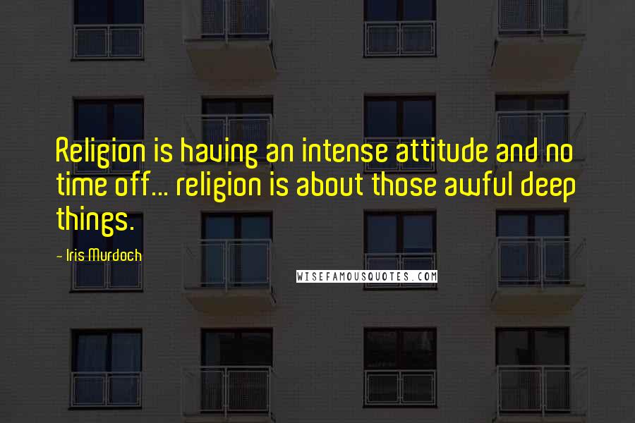 Iris Murdoch Quotes: Religion is having an intense attitude and no time off... religion is about those awful deep things.