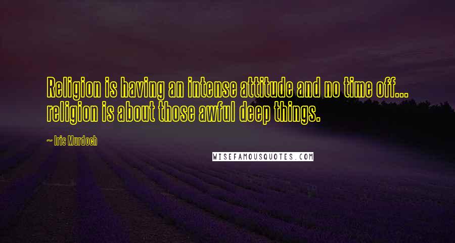 Iris Murdoch Quotes: Religion is having an intense attitude and no time off... religion is about those awful deep things.