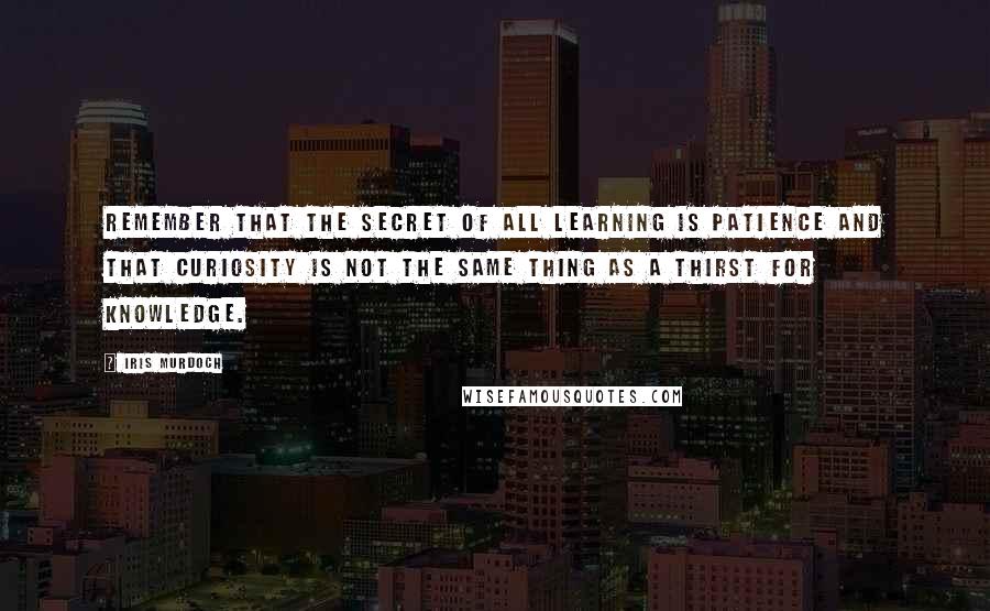 Iris Murdoch Quotes: Remember that the secret of all learning is patience and that curiosity is not the same thing as a thirst for knowledge.