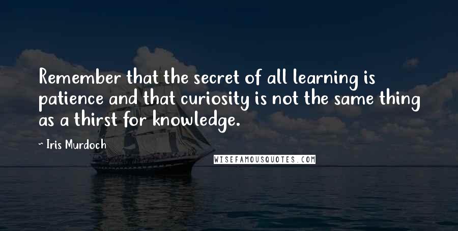 Iris Murdoch Quotes: Remember that the secret of all learning is patience and that curiosity is not the same thing as a thirst for knowledge.