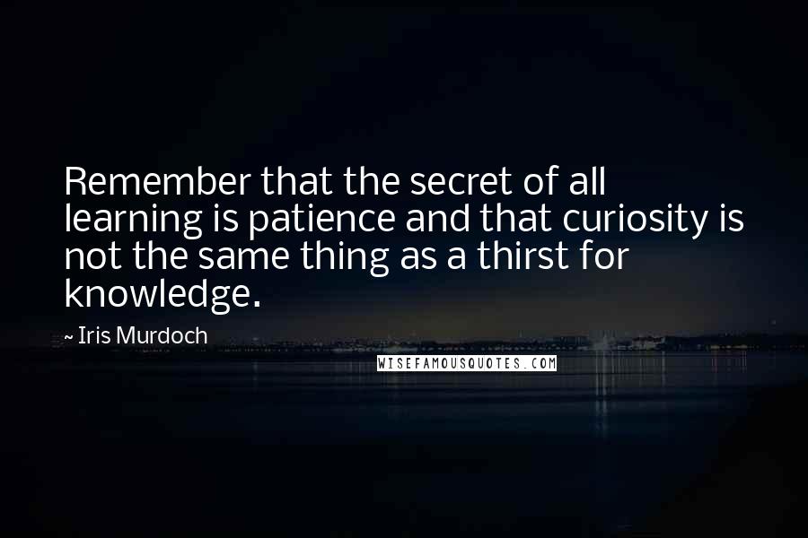 Iris Murdoch Quotes: Remember that the secret of all learning is patience and that curiosity is not the same thing as a thirst for knowledge.