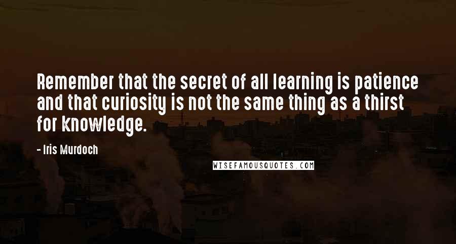 Iris Murdoch Quotes: Remember that the secret of all learning is patience and that curiosity is not the same thing as a thirst for knowledge.