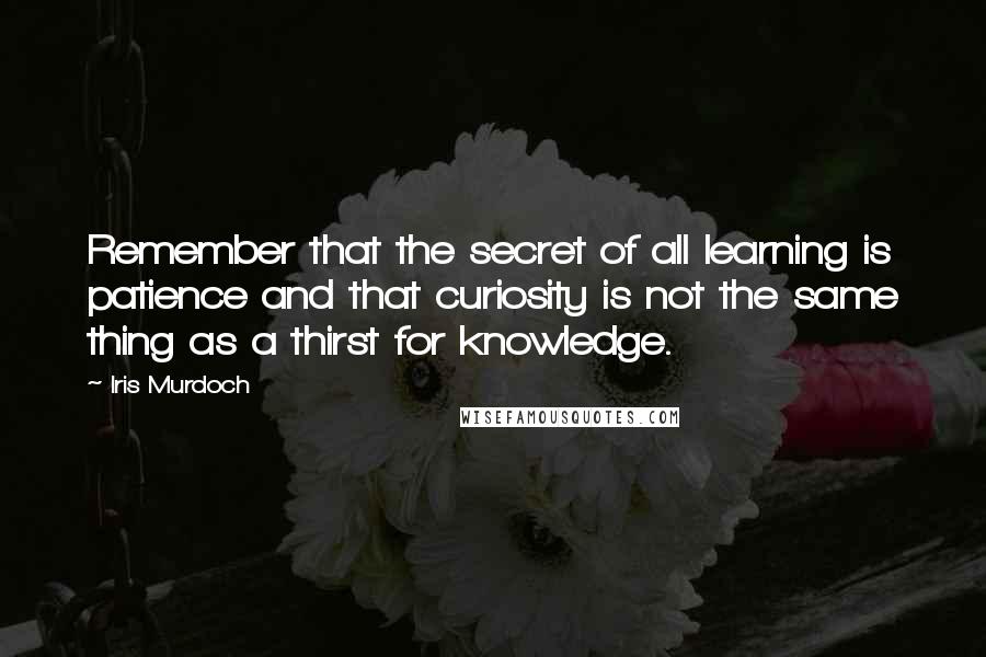 Iris Murdoch Quotes: Remember that the secret of all learning is patience and that curiosity is not the same thing as a thirst for knowledge.
