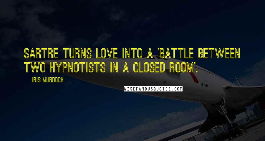 Iris Murdoch Quotes: Sartre turns love into a 'battle between two hypnotists in a closed room'.