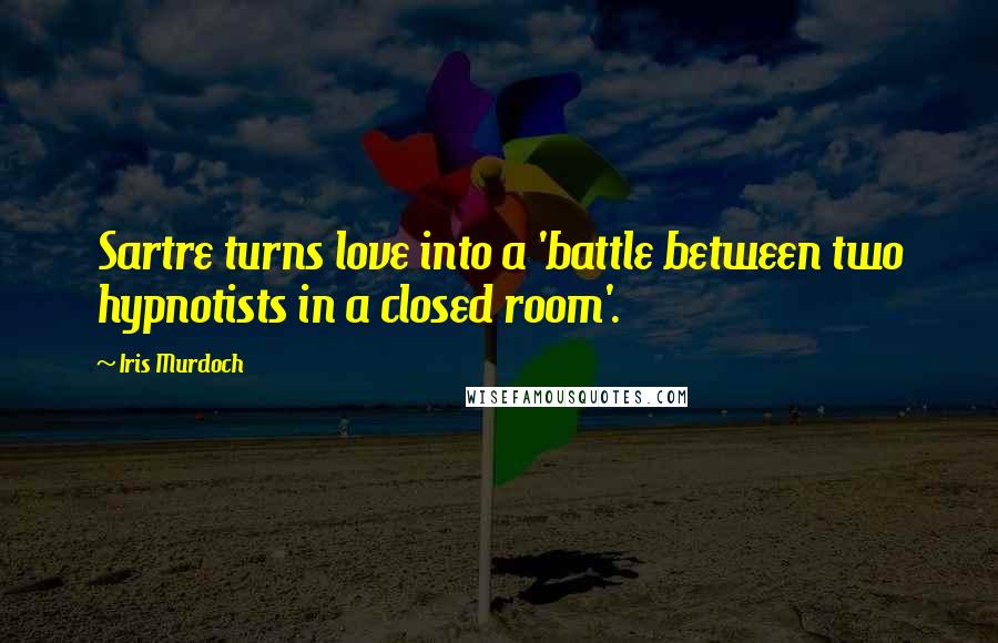 Iris Murdoch Quotes: Sartre turns love into a 'battle between two hypnotists in a closed room'.