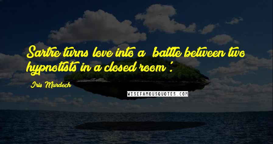 Iris Murdoch Quotes: Sartre turns love into a 'battle between two hypnotists in a closed room'.