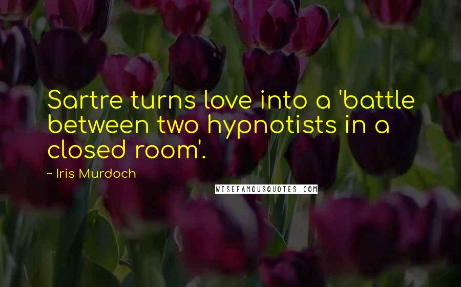 Iris Murdoch Quotes: Sartre turns love into a 'battle between two hypnotists in a closed room'.