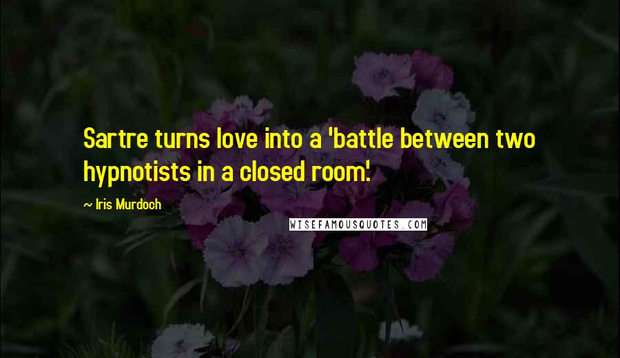 Iris Murdoch Quotes: Sartre turns love into a 'battle between two hypnotists in a closed room'.