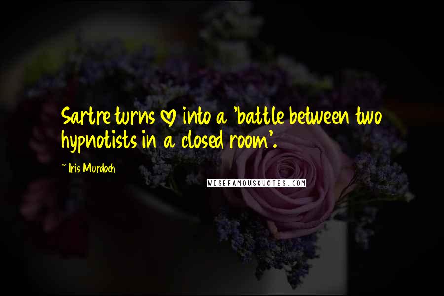 Iris Murdoch Quotes: Sartre turns love into a 'battle between two hypnotists in a closed room'.