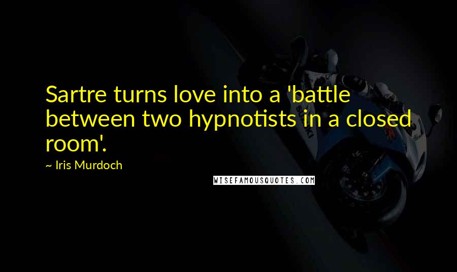 Iris Murdoch Quotes: Sartre turns love into a 'battle between two hypnotists in a closed room'.