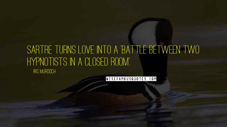 Iris Murdoch Quotes: Sartre turns love into a 'battle between two hypnotists in a closed room'.