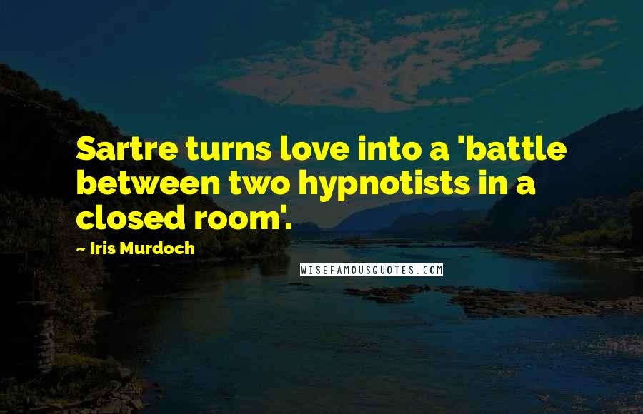 Iris Murdoch Quotes: Sartre turns love into a 'battle between two hypnotists in a closed room'.