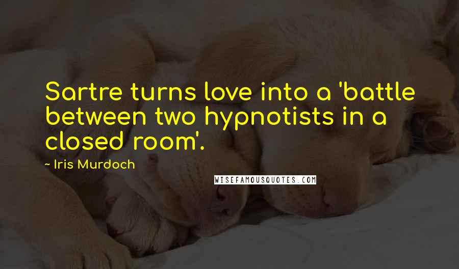 Iris Murdoch Quotes: Sartre turns love into a 'battle between two hypnotists in a closed room'.