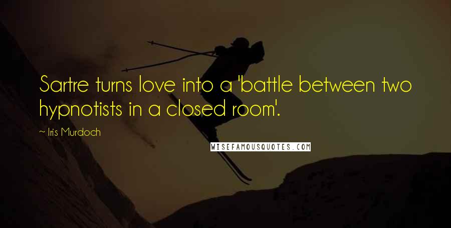 Iris Murdoch Quotes: Sartre turns love into a 'battle between two hypnotists in a closed room'.