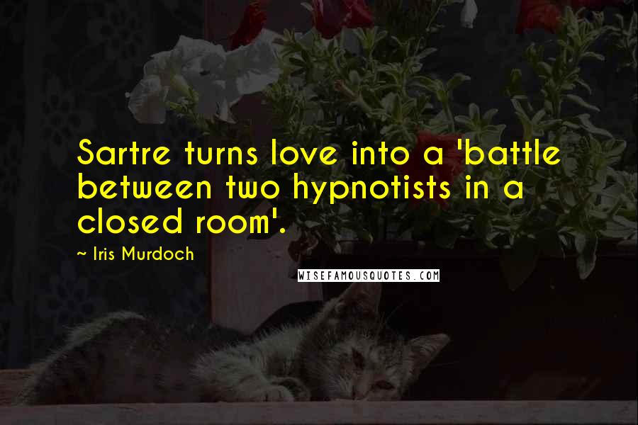Iris Murdoch Quotes: Sartre turns love into a 'battle between two hypnotists in a closed room'.