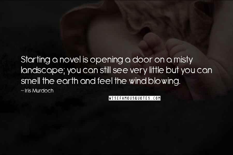 Iris Murdoch Quotes: Starting a novel is opening a door on a misty landscape; you can still see very little but you can smell the earth and feel the wind blowing.