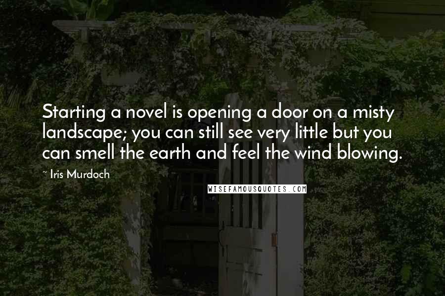 Iris Murdoch Quotes: Starting a novel is opening a door on a misty landscape; you can still see very little but you can smell the earth and feel the wind blowing.