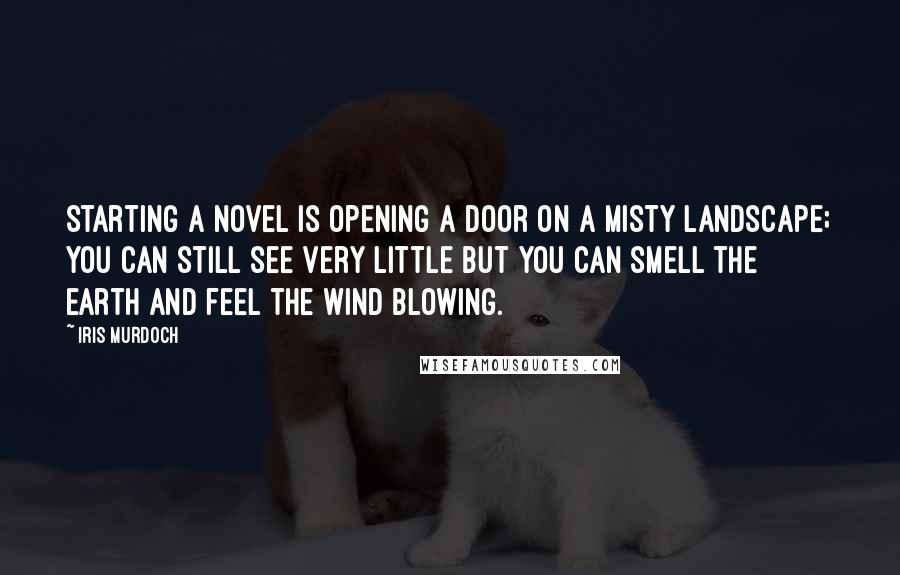 Iris Murdoch Quotes: Starting a novel is opening a door on a misty landscape; you can still see very little but you can smell the earth and feel the wind blowing.