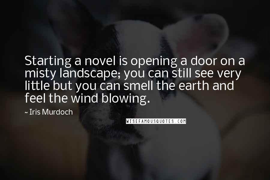 Iris Murdoch Quotes: Starting a novel is opening a door on a misty landscape; you can still see very little but you can smell the earth and feel the wind blowing.