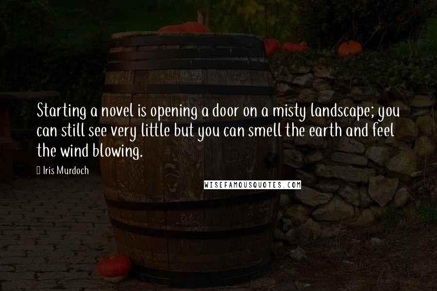 Iris Murdoch Quotes: Starting a novel is opening a door on a misty landscape; you can still see very little but you can smell the earth and feel the wind blowing.