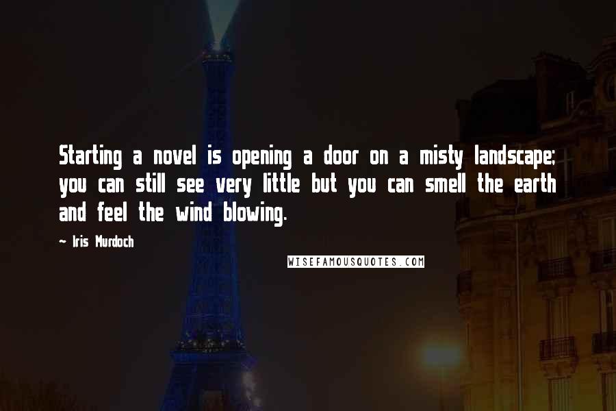 Iris Murdoch Quotes: Starting a novel is opening a door on a misty landscape; you can still see very little but you can smell the earth and feel the wind blowing.