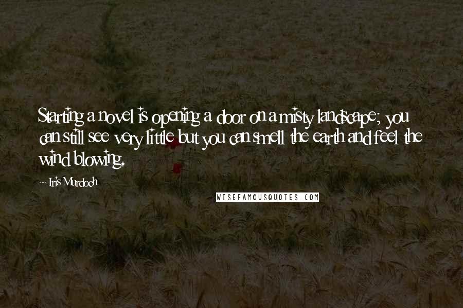 Iris Murdoch Quotes: Starting a novel is opening a door on a misty landscape; you can still see very little but you can smell the earth and feel the wind blowing.