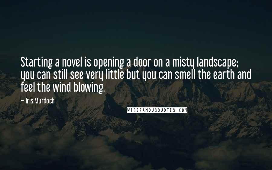 Iris Murdoch Quotes: Starting a novel is opening a door on a misty landscape; you can still see very little but you can smell the earth and feel the wind blowing.