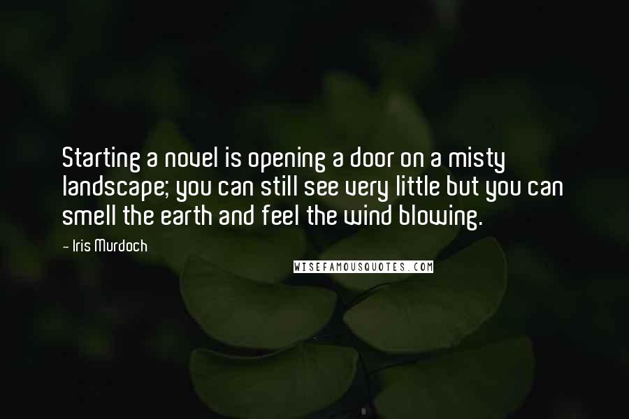 Iris Murdoch Quotes: Starting a novel is opening a door on a misty landscape; you can still see very little but you can smell the earth and feel the wind blowing.