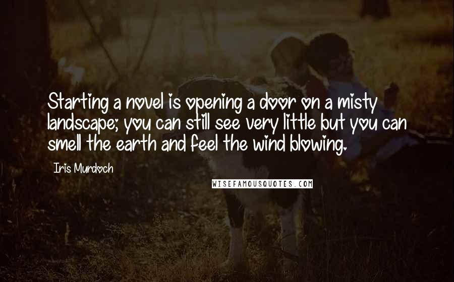 Iris Murdoch Quotes: Starting a novel is opening a door on a misty landscape; you can still see very little but you can smell the earth and feel the wind blowing.