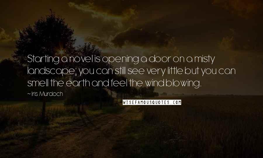 Iris Murdoch Quotes: Starting a novel is opening a door on a misty landscape; you can still see very little but you can smell the earth and feel the wind blowing.