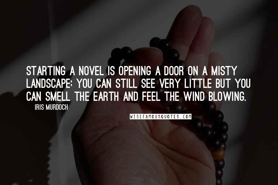 Iris Murdoch Quotes: Starting a novel is opening a door on a misty landscape; you can still see very little but you can smell the earth and feel the wind blowing.